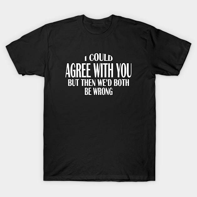 I Could Agree With You But Then We'd Both Be Wrong T-Shirt by TrailRunner